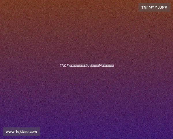 17款CRV四驱豪华,曾经的紧凑型SUV标杆,如今10万出头就能入手? 17款CRV四驱豪华,曾经的紧凑型SUV标杆,如今10万出头就能入手?